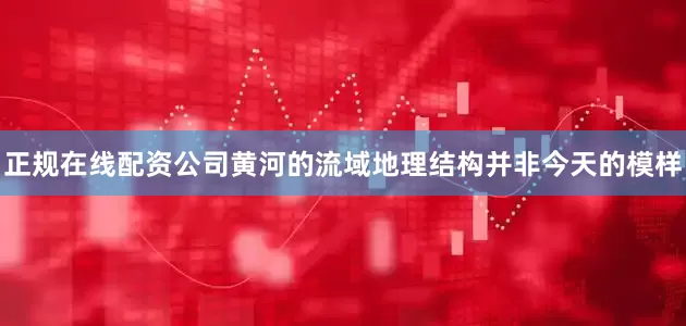 正规在线配资公司黄河的流域地理结构并非今天的模样