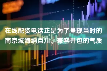 在线配资电话正是为了呈现当时的南京城海纳百川、兼容并包的气质
