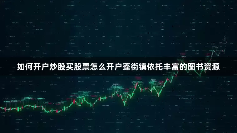 如何开户炒股买股票怎么开户蓬街镇依托丰富的图书资源