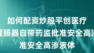 如何配资炒股平创医疗医用灌肠器自带药监批准安全高渗液体