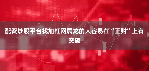 配资炒股平台找加杠网属龙的人容易在“正财”上有突破
