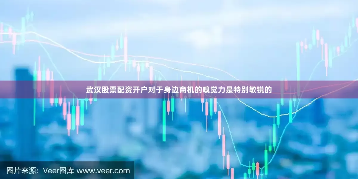 武汉股票配资开户对于身边商机的嗅觉力是特别敏锐的