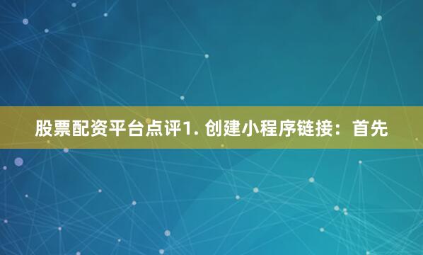 股票配资平台点评1. 创建小程序链接：首先