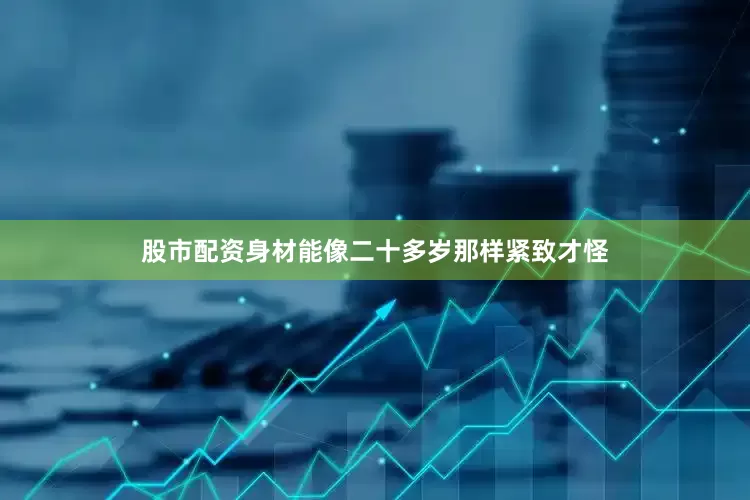 股市配资身材能像二十多岁那样紧致才怪