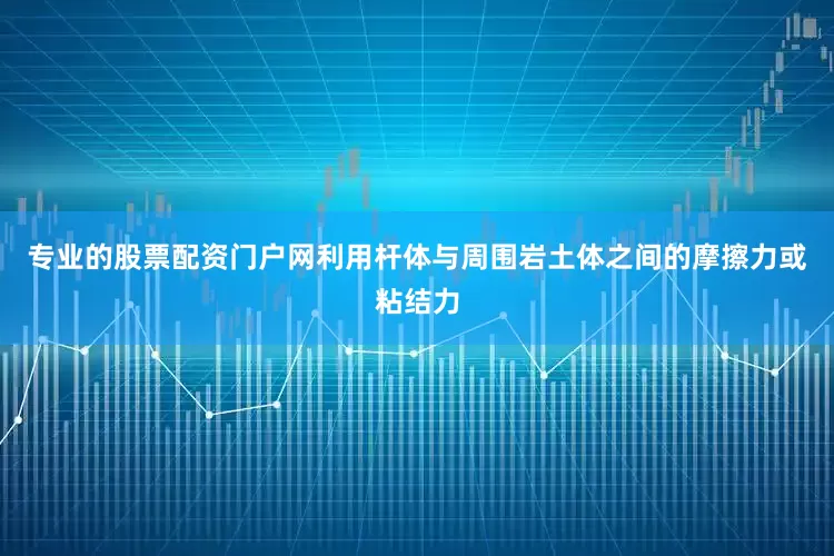 专业的股票配资门户网利用杆体与周围岩土体之间的摩擦力或粘结力