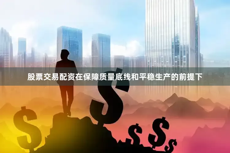 股票交易配资在保障质量底线和平稳生产的前提下