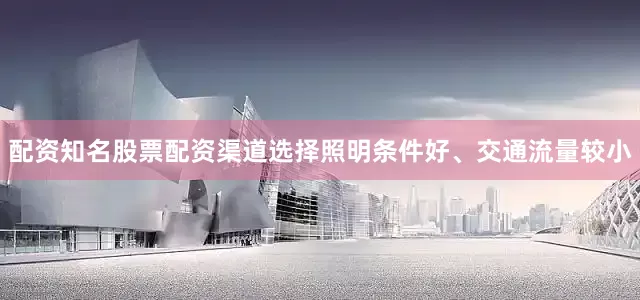 配资知名股票配资渠道选择照明条件好、交通流量较小