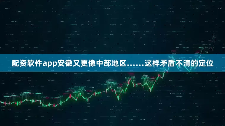 配资软件app安徽又更像中部地区……这样矛盾不清的定位