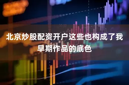 北京炒股配资开户这些也构成了我早期作品的底色
