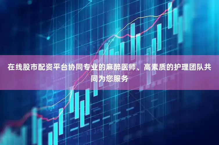 在线股市配资平台协同专业的麻醉医师、高素质的护理团队共同为您服务