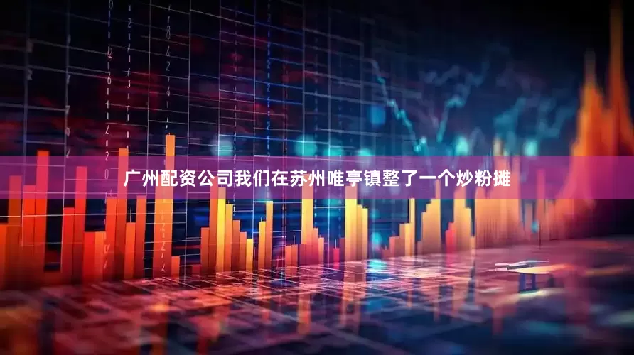 广州配资公司我们在苏州唯亭镇整了一个炒粉摊