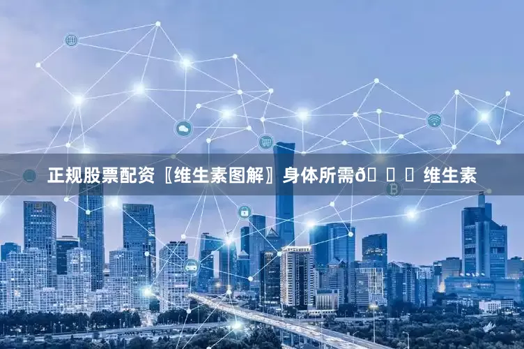 正规股票配资〖维生素图解〗身体所需👀维生素