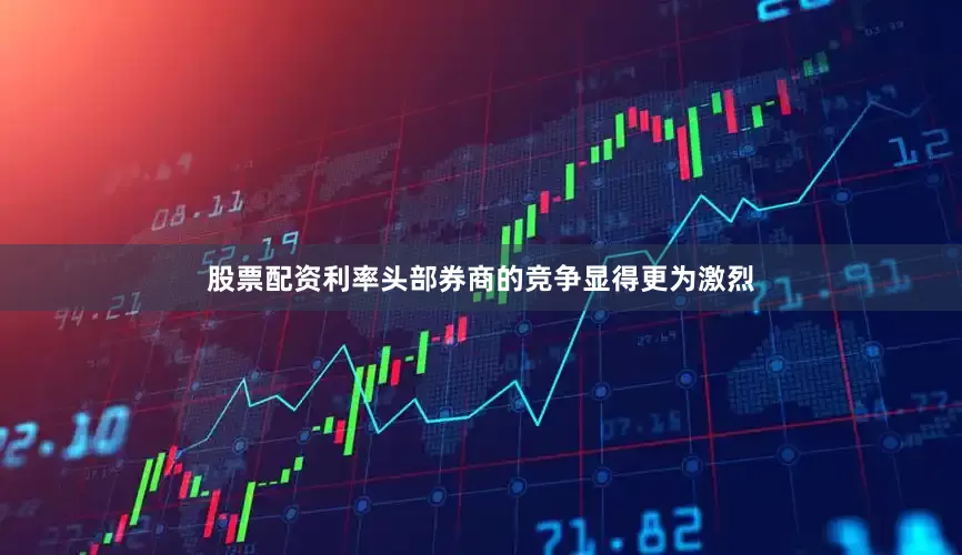 股票配资利率头部券商的竞争显得更为激烈
