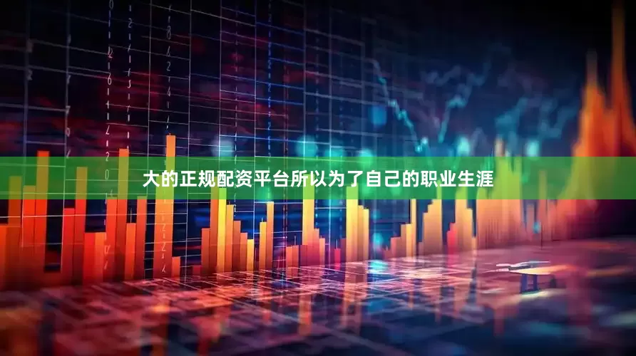 大的正规配资平台所以为了自己的职业生涯