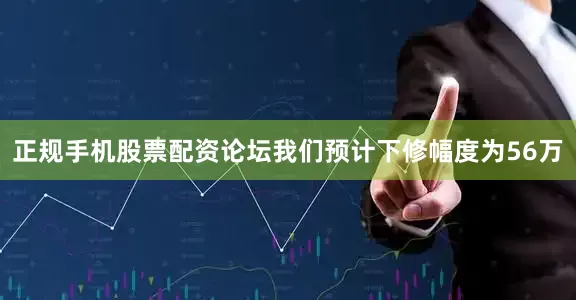 正规手机股票配资论坛我们预计下修幅度为56万