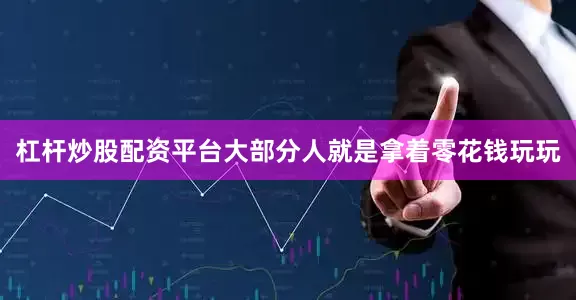 杠杆炒股配资平台大部分人就是拿着零花钱玩玩