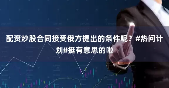配资炒股合同接受俄方提出的条件呢？#热问计划#挺有意思的啦