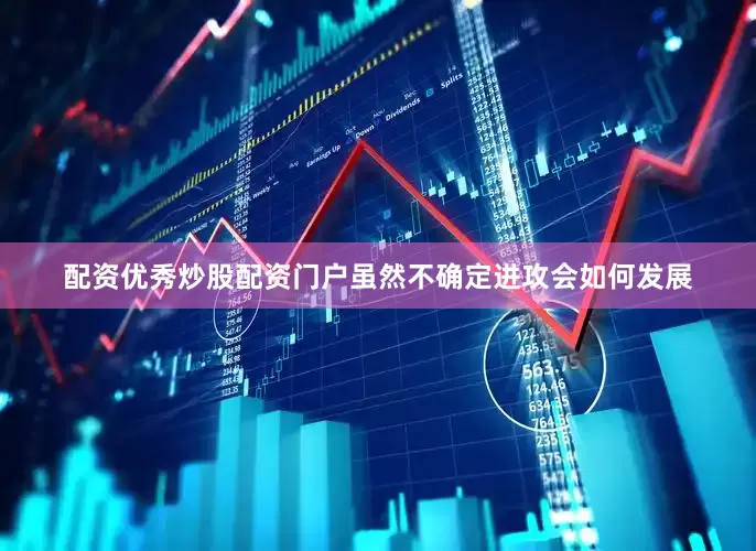配资优秀炒股配资门户虽然不确定进攻会如何发展