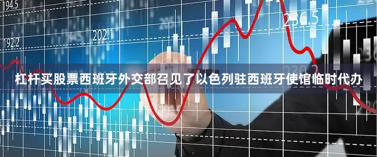 杠杆买股票西班牙外交部召见了以色列驻西班牙使馆临时代办