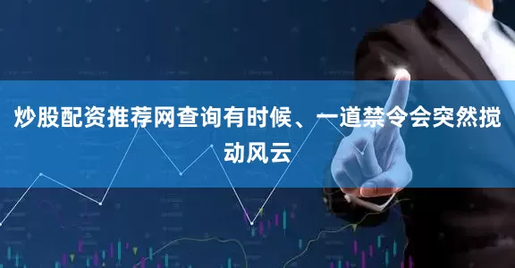 炒股配资推荐网查询有时候、一道禁令会突然搅动风云