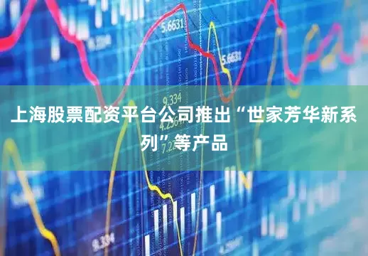 上海股票配资平台公司推出“世家芳华新系列”等产品