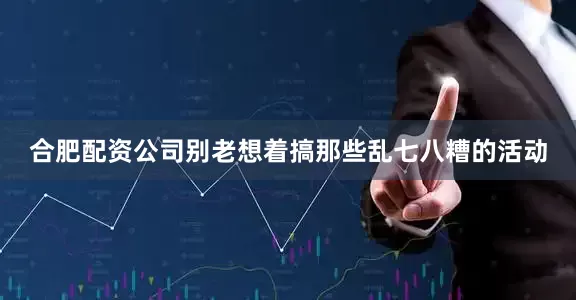 合肥配资公司别老想着搞那些乱七八糟的活动