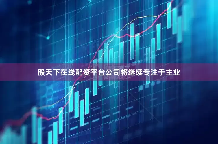 股天下在线配资平台公司将继续专注于主业