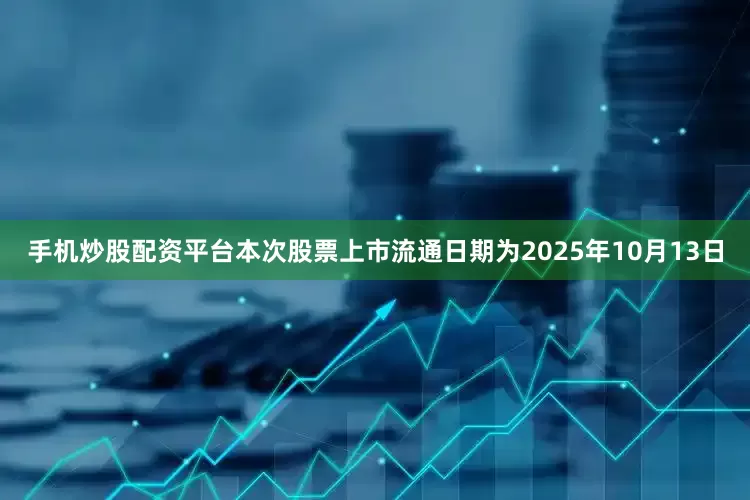 手机炒股配资平台本次股票上市流通日期为2025年10月13日