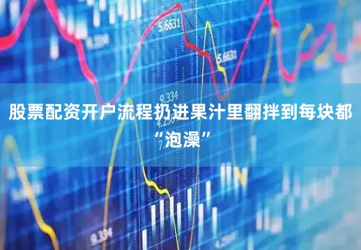 股票配资开户流程扔进果汁里翻拌到每块都“泡澡”