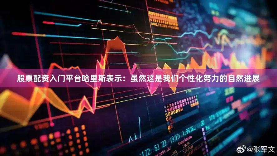 股票配资入门平台哈里斯表示：虽然这是我们个性化努力的自然进展