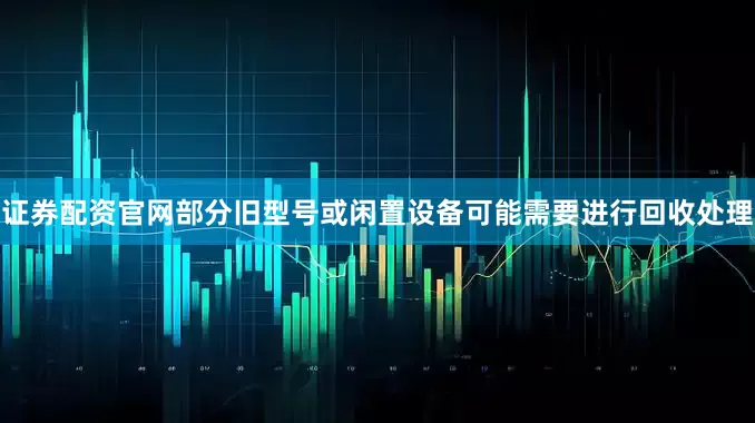 证券配资官网部分旧型号或闲置设备可能需要进行回收处理