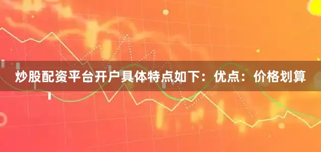 炒股配资平台开户具体特点如下：优点：价格划算