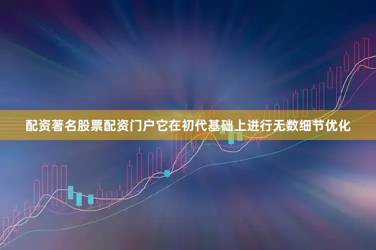 配资著名股票配资门户它在初代基础上进行无数细节优化