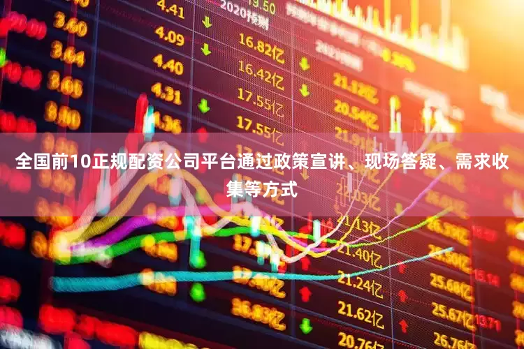 全国前10正规配资公司平台通过政策宣讲、现场答疑、需求收集等方式