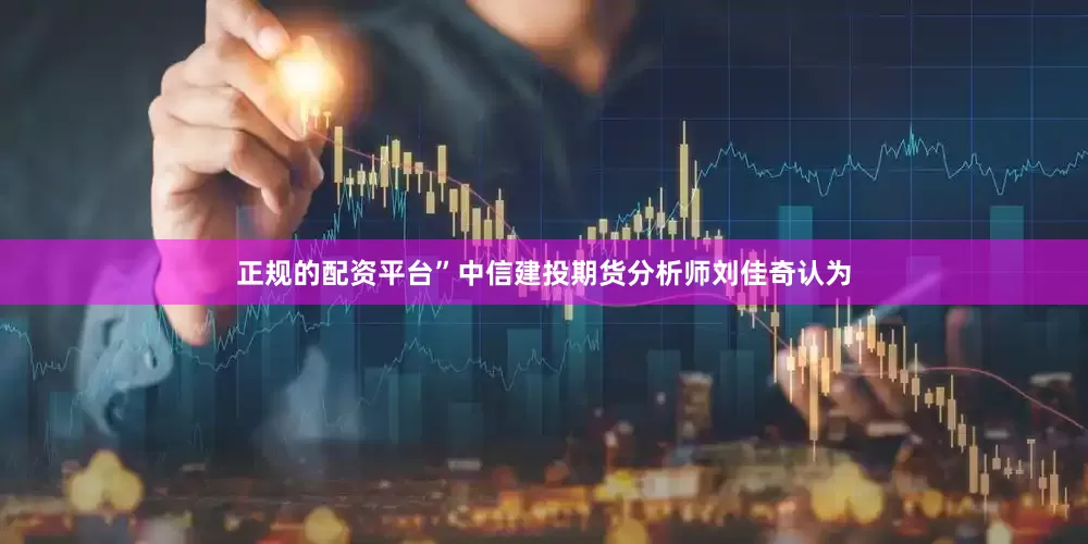 正规的配资平台”中信建投期货分析师刘佳奇认为