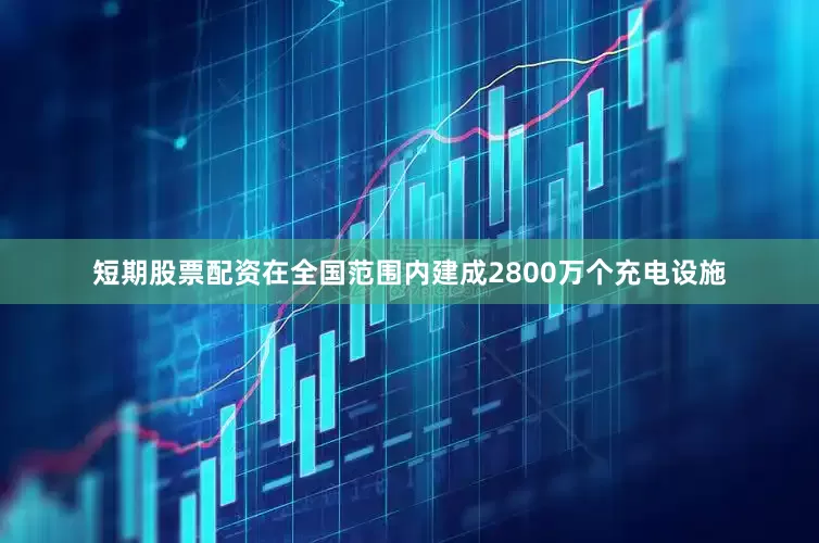短期股票配资在全国范围内建成2800万个充电设施