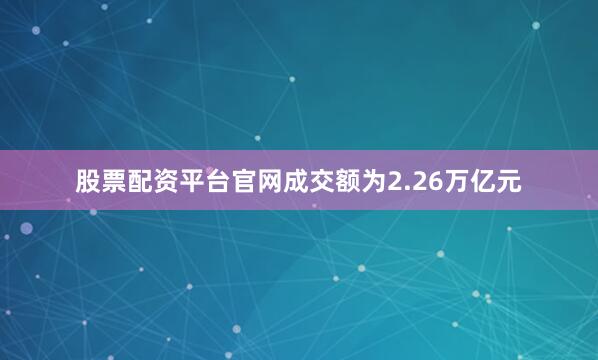 股票配资平台官网成交额为2.26万亿元