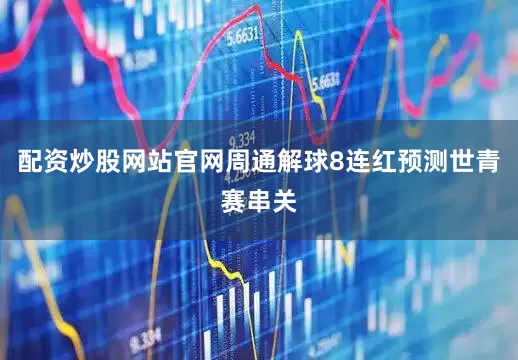 配资炒股网站官网周通解球8连红预测世青赛串关