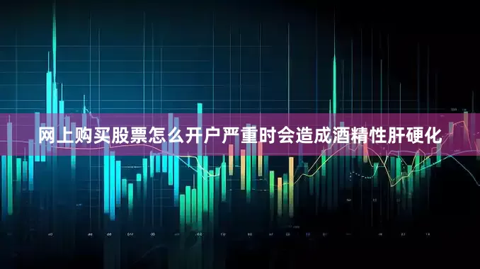 网上购买股票怎么开户严重时会造成酒精性肝硬化