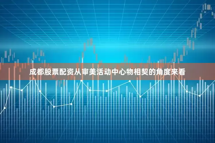 成都股票配资从审美活动中心物相契的角度来看