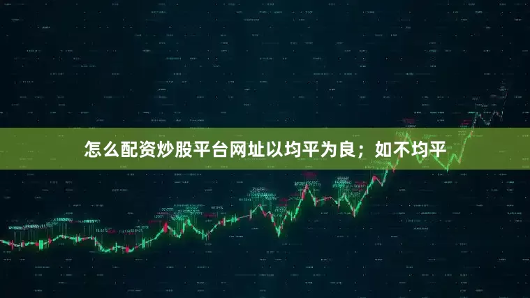 怎么配资炒股平台网址以均平为良；如不均平