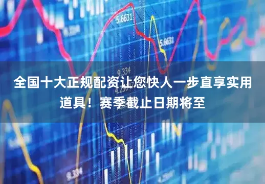 全国十大正规配资让您快人一步直享实用道具！赛季截止日期将至