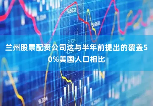 兰州股票配资公司这与半年前提出的覆盖50%美国人口相比