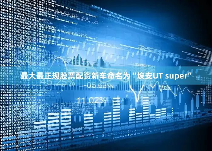 最大最正规股票配资新车命名为“埃安UT super”